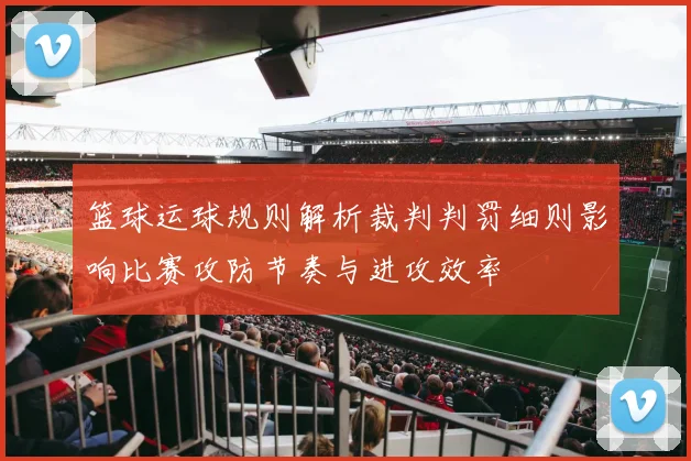 篮球运球规则解析裁判判罚细则影响比赛攻防节奏与进攻效率