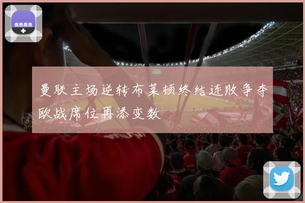 曼联主场逆转布莱顿终结连败争夺欧战席位再添变数