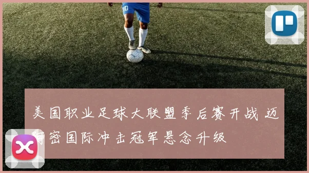 美国职业足球大联盟季后赛开战 迈阿密国际冲击冠军悬念升级