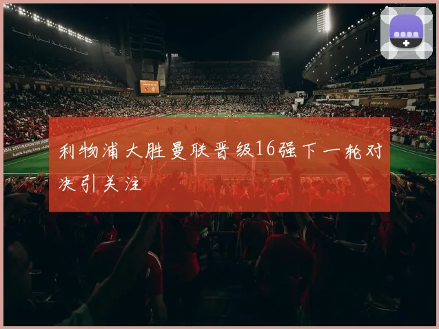 利物浦大胜曼联晋级16强下一轮对决引关注