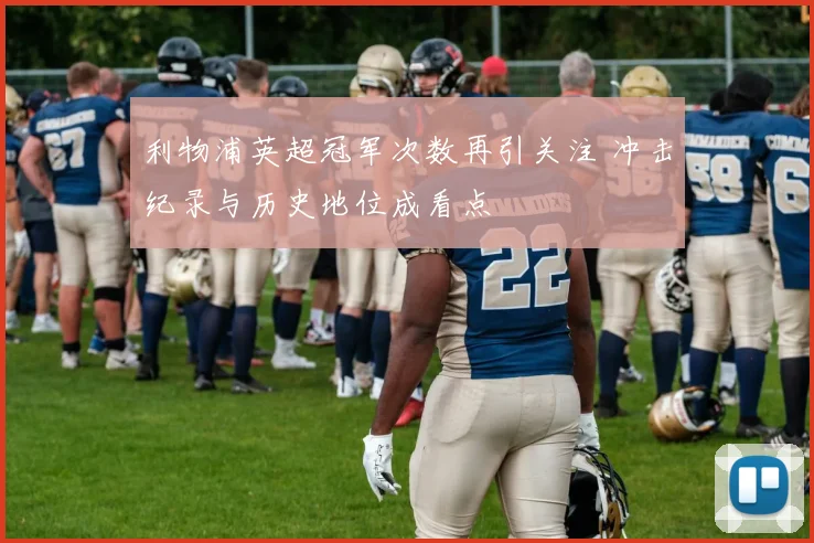 利物浦英超冠军次数再引关注 冲击纪录与历史地位成看点