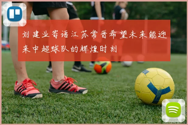 刘建业寄语江苏常晋希望未来能迎来中超球队的辉煌时刻