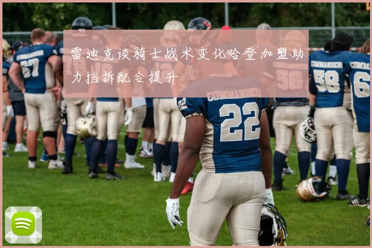 雷迪克谈骑士战术变化哈登加盟助力挡拆配合提升