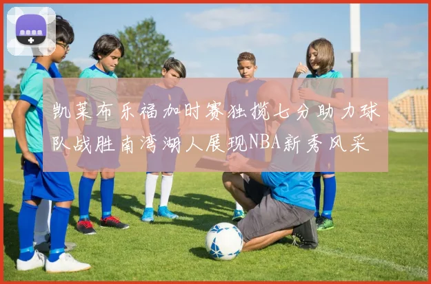 凯莱布乐福加时赛独揽七分助力球队战胜南湾湖人展现NBA新秀风采
