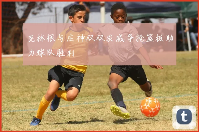 克林根与庄神双双发威争抢篮板助力球队胜利