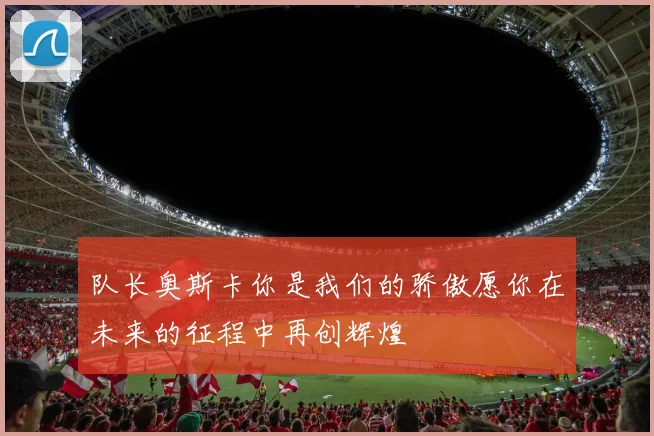队长奥斯卡你是我们的骄傲愿你在未来的征程中再创辉煌