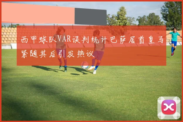 西甲球队VAR误判统计巴萨居首皇马紧随其后引发热议