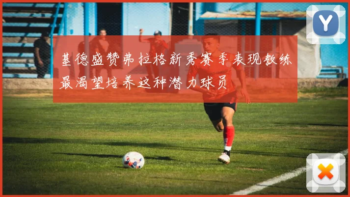 基德盛赞弗拉格新秀赛季表现教练最渴望培养这种潜力球员