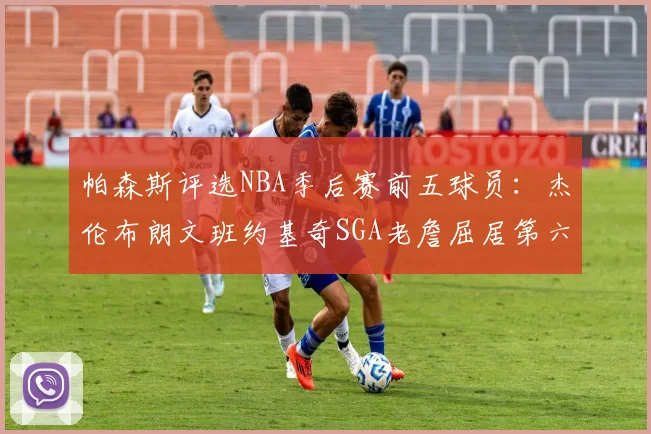 帕森斯评选NBA季后赛前五球员：杰伦布朗文班约基奇SGA老詹屈居第六