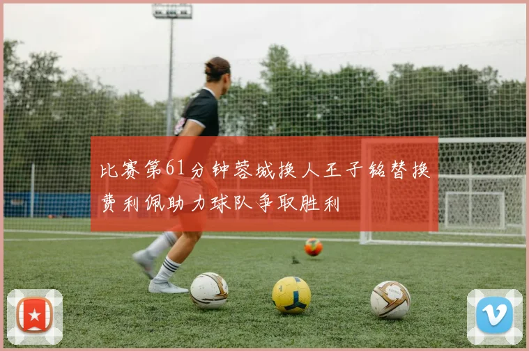 比赛第61分钟蓉城换人王子铭替换费利佩助力球队争取胜利