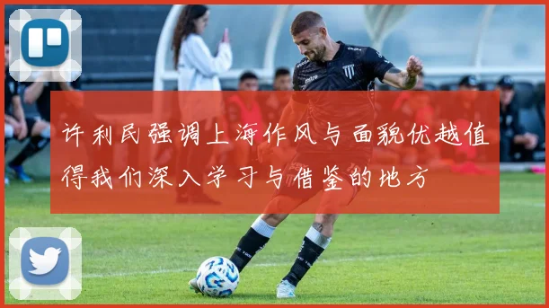 许利民强调上海作风与面貌优越值得我们深入学习与借鉴的地方