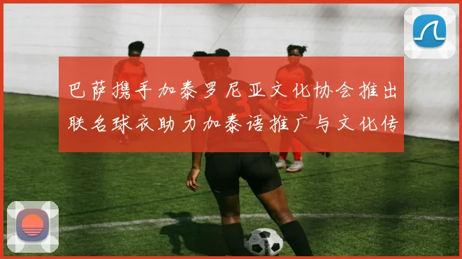 巴萨携手加泰罗尼亚文化协会推出联名球衣助力加泰语推广与文化传承