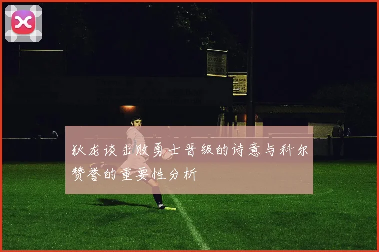 狄龙谈击败勇士晋级的诗意与科尔赞誉的重要性分析