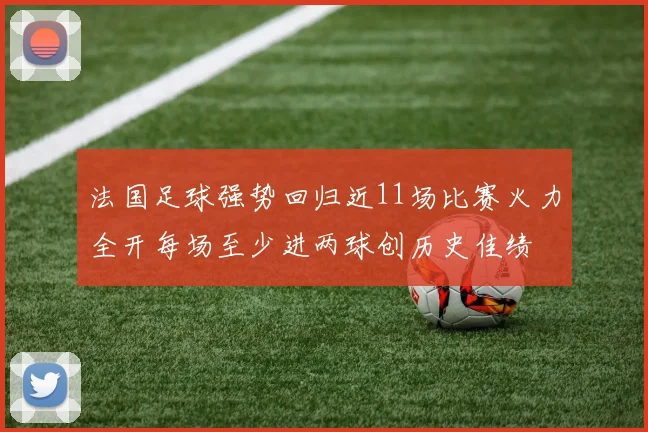 法国足球强势回归近11场比赛火力全开每场至少进两球创历史佳绩