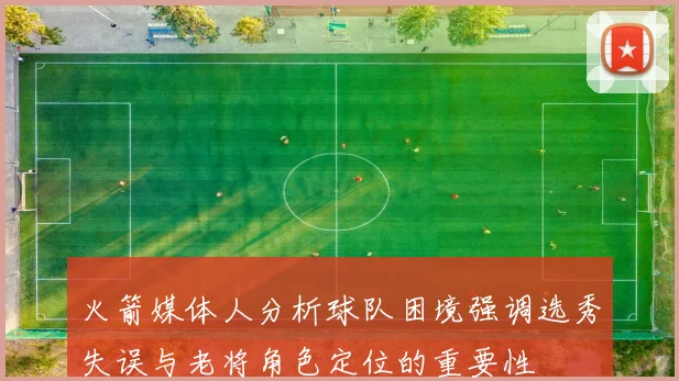 火箭媒体人分析球队困境强调选秀失误与老将角色定位的重要性