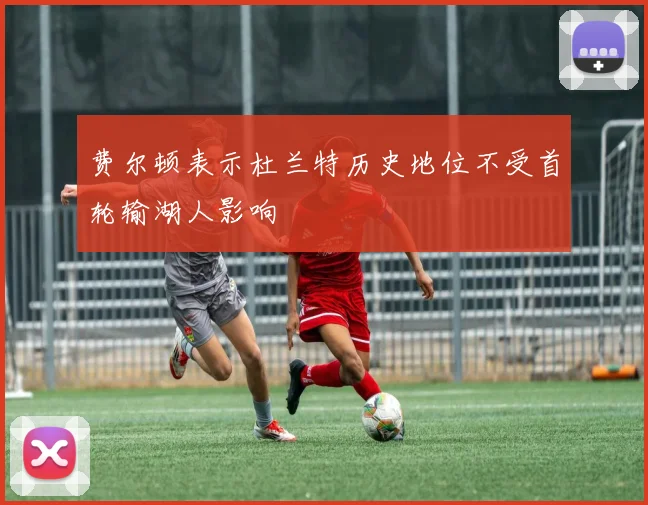 费尔顿表示杜兰特历史地位不受首轮输湖人影响