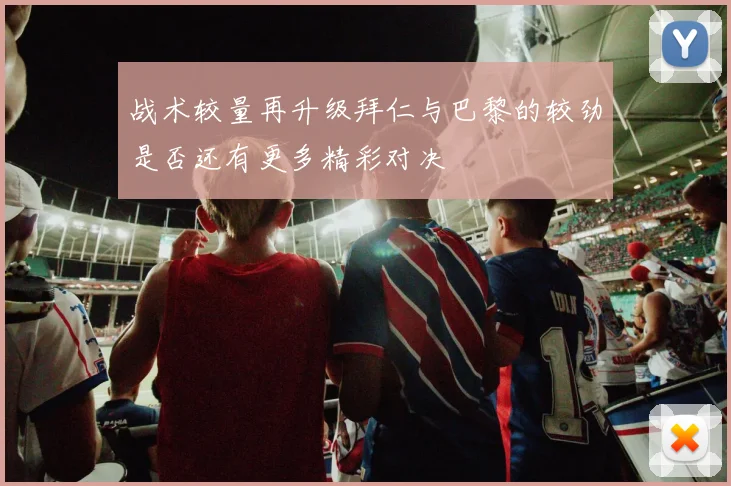 战术较量再升级拜仁与巴黎的较劲是否还有更多精彩对决