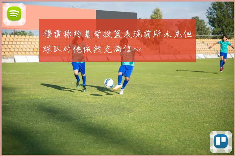 穆雷称约基奇投篮表现前所未见但球队对他依然充满信心