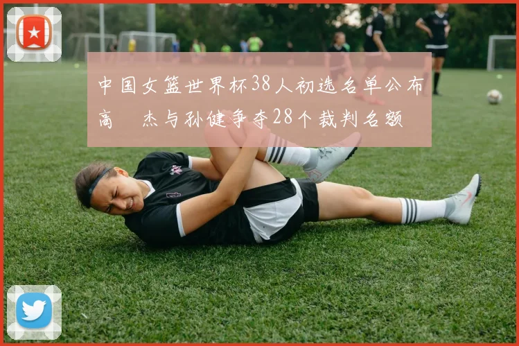 中国女篮世界杯38人初选名单公布高昳杰与孙健争夺28个裁判名额