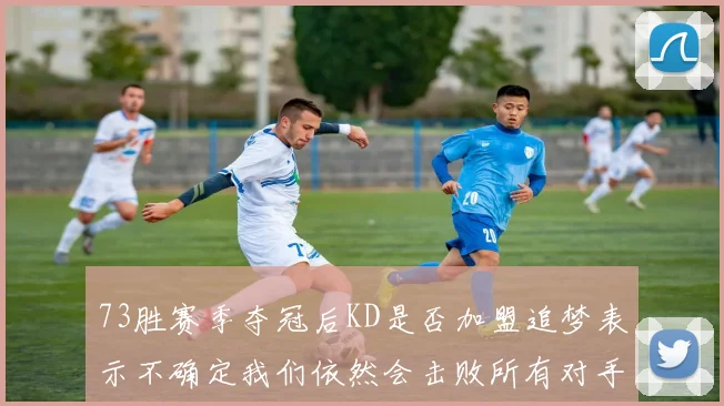 73胜赛季夺冠后KD是否加盟追梦表示不确定我们依然会击败所有对手
