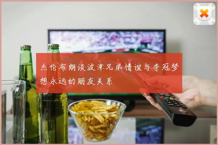 杰伦布朗谈波津兄弟情谊与夺冠梦想永远的朋友关系
