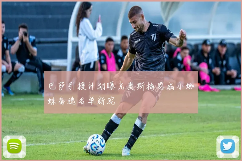 巴萨引援计划曝光奥斯梅恩成小蜘蛛备选名单新宠