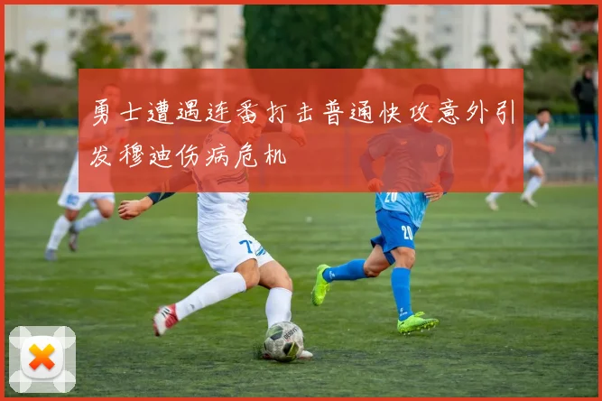 勇士遭遇连番打击普通快攻意外引发穆迪伤病危机