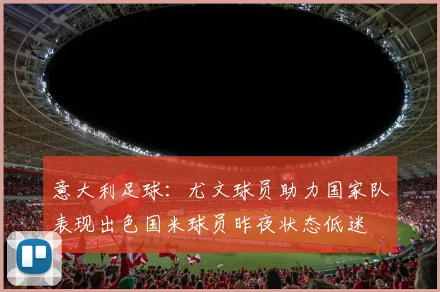 意大利足球：尤文球员助力国家队表现出色国米球员昨夜状态低迷