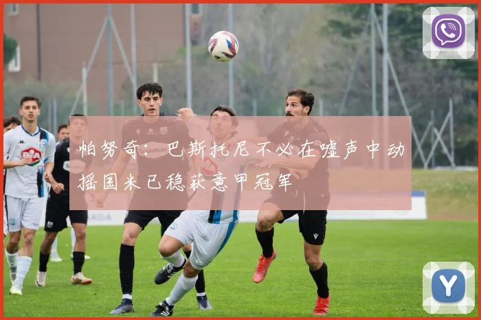 帕努奇：巴斯托尼不必在嘘声中动摇国米已稳获意甲冠军