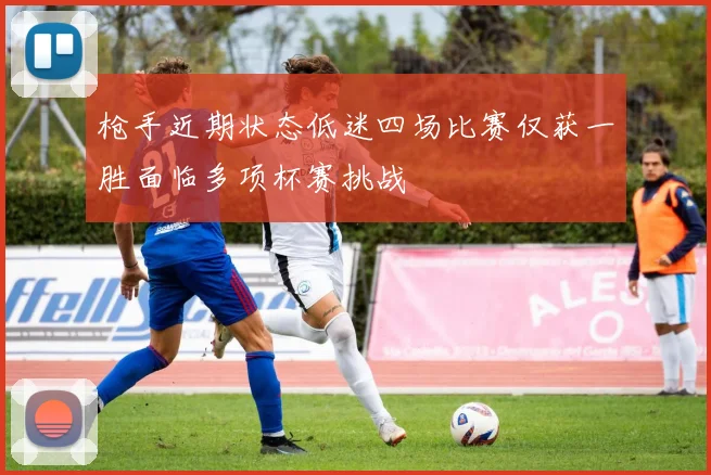 枪手近期状态低迷四场比赛仅获一胜面临多项杯赛挑战