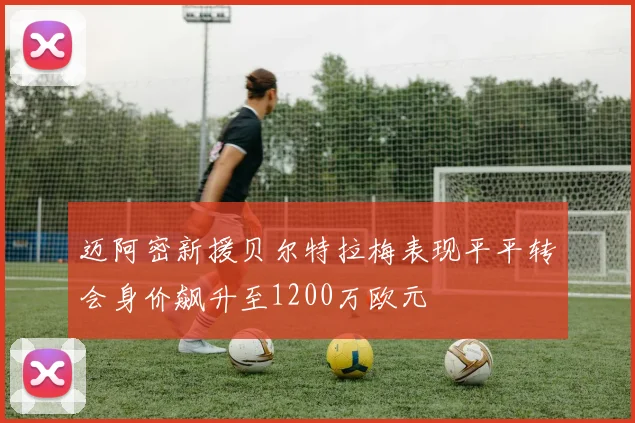 迈阿密新援贝尔特拉梅表现平平转会身价飙升至1200万欧元